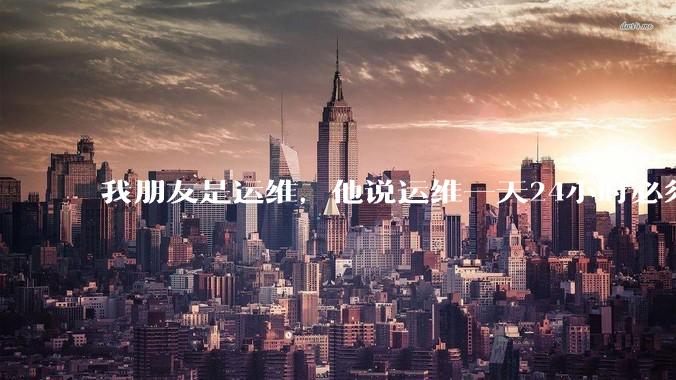 我朋友是运维，他说运维一天24小时必须在线，不能请***，周六周日有时还加班。运维这么恐怖吗？