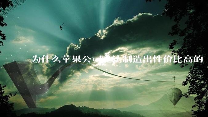 为什么苹果公司无法制造出性价比高的 Mac 电脑？