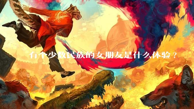 有个少数民族的女朋友是什么体验?