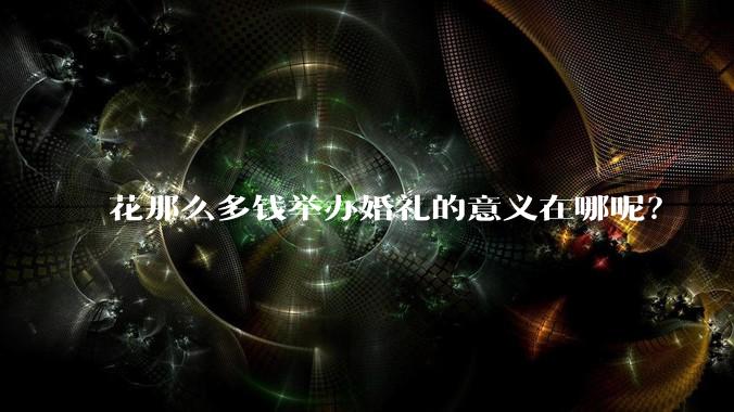 花那么多钱举办婚礼的意义在哪呢？