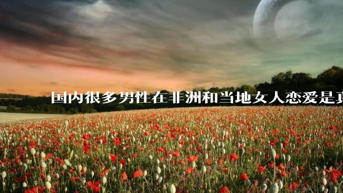 国内很多男性在非洲和当地女人恋爱是真的吗?
